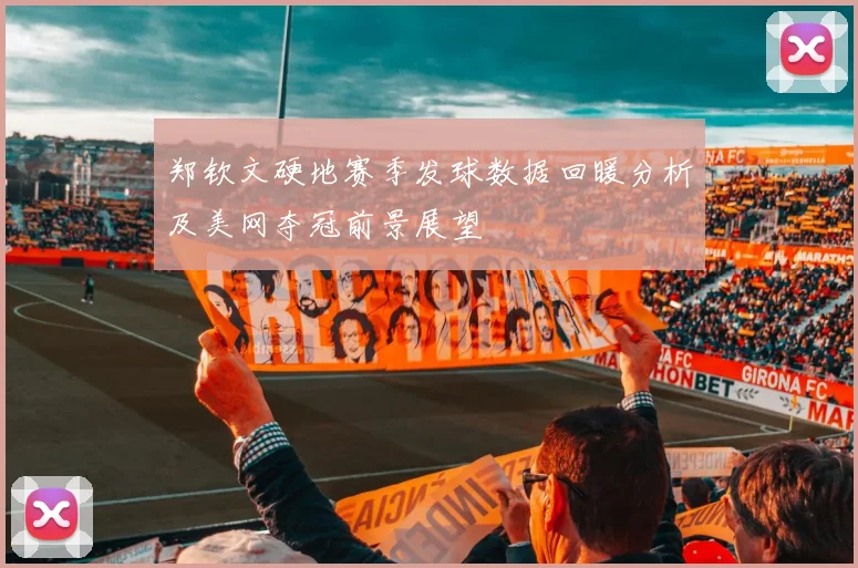 郑钦文硬地赛季发球数据回暖分析及美网夺冠前景展望