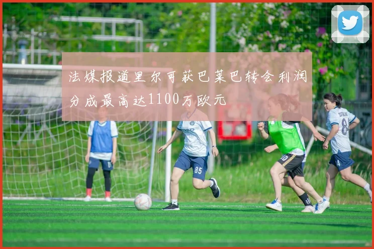 法媒报道里尔可获巴莱巴转会利润分成最高达1100万欧元