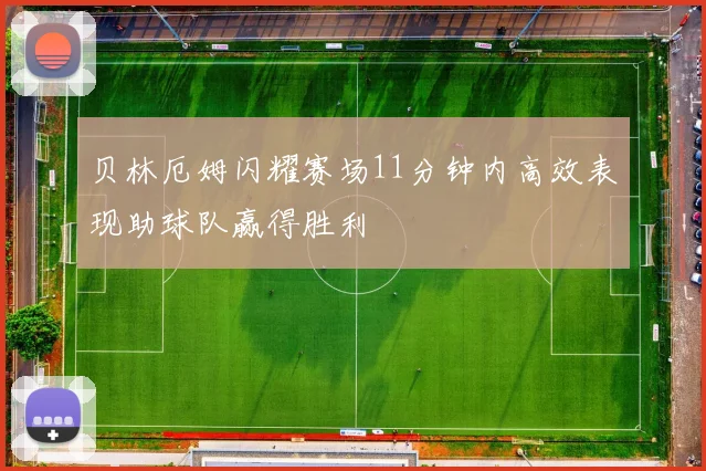 贝林厄姆闪耀赛场11分钟内高效表现助球队赢得胜利