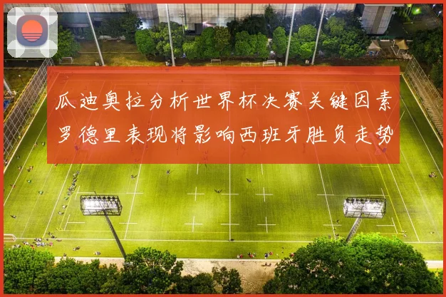瓜迪奥拉分析世界杯决赛关键因素罗德里表现将影响西班牙胜负走势